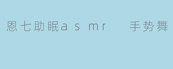 恩七助眠asmr 手势舞